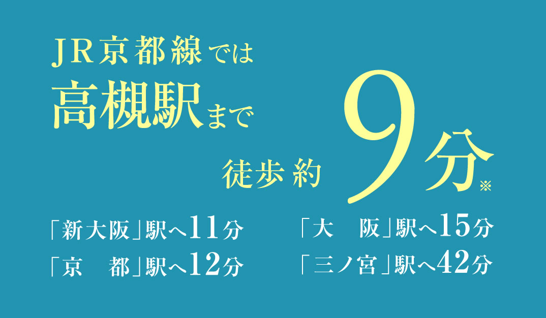 JR京都線では高槻駅まで徒歩約9分※,「新大阪」駅へ11分 「京都」駅へ12分 「大阪」駅へ15分 「三ノ宮」駅へ42分